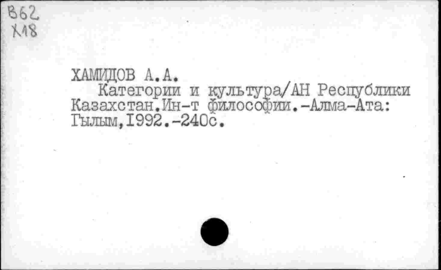 ﻿&£>2.
Ш
ХАМИДОВ А. А.
Категории и куль тура/ АН Республики Казахстан.Ин-т философии.-Алма-Ата: Гылым,1992.-240с.